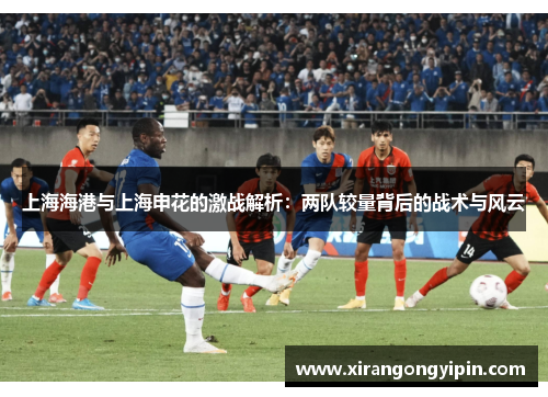 上海海港与上海申花的激战解析：两队较量背后的战术与风云