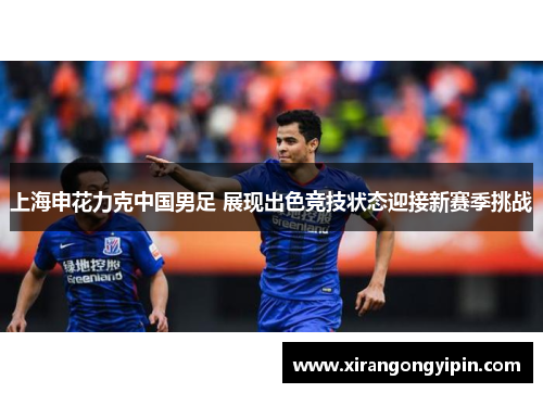 上海申花力克中国男足 展现出色竞技状态迎接新赛季挑战