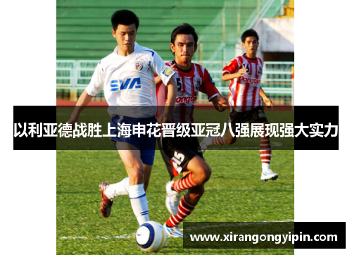 以利亚德战胜上海申花晋级亚冠八强展现强大实力