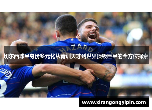 切尔西球星身份多元化从青训天才到世界顶级巨星的全方位探索