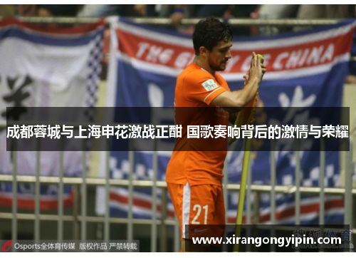 成都蓉城与上海申花激战正酣 国歌奏响背后的激情与荣耀