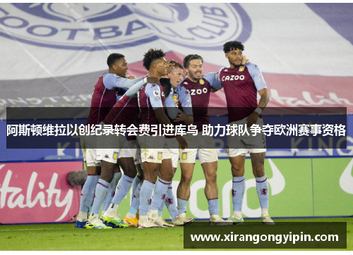 阿斯顿维拉以创纪录转会费引进库鸟 助力球队争夺欧洲赛事资格