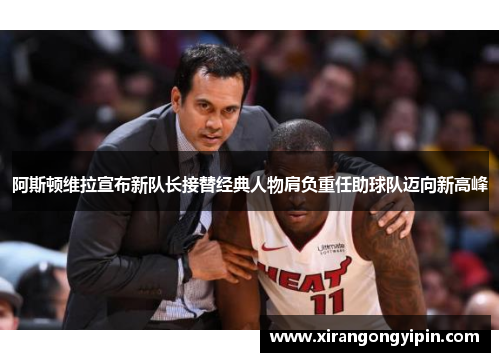 阿斯顿维拉宣布新队长接替经典人物肩负重任助球队迈向新高峰